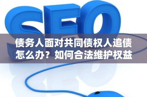 债务人面对共同债权人追债怎么办？如何合法维护权益？