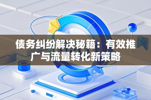 债务纠纷解决秘籍：有效推广与流量转化新策略