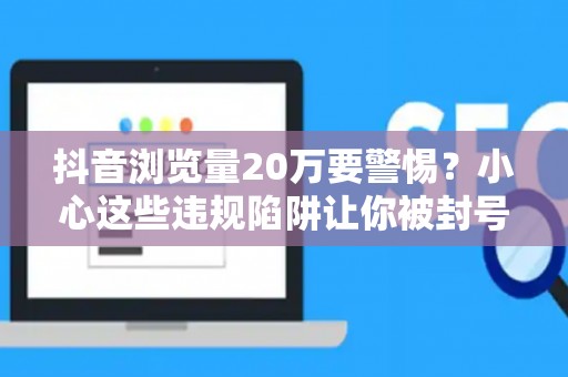 抖音浏览量20万要警惕？小心这些违规陷阱让你被封号